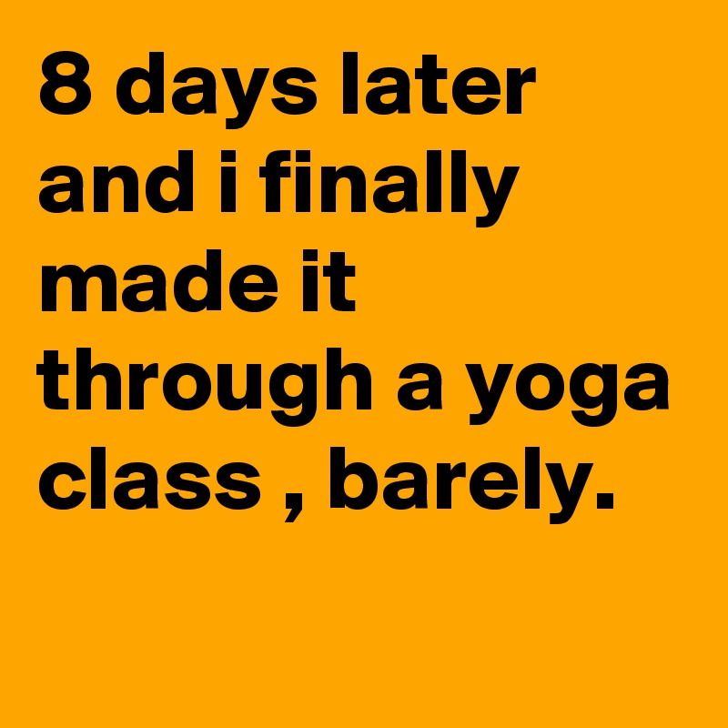 8 days later and i finally made it through a yoga class , barely.
