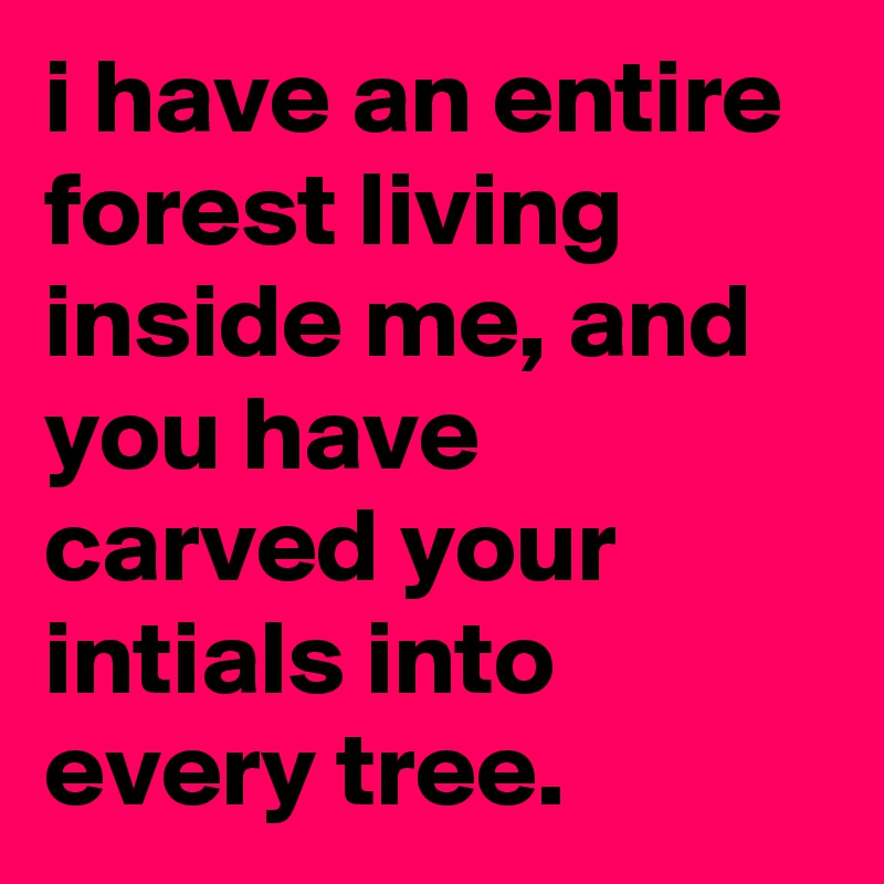 i have an entire forest living inside me, and you have carved your intials into every tree.