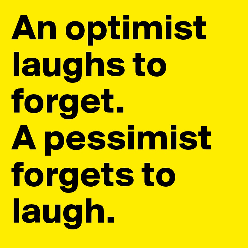 An optimist laughs to forget. 
A pessimist forgets to 
laugh.