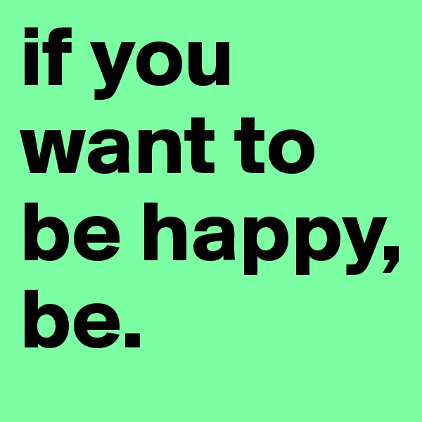if you want to be happy, be.