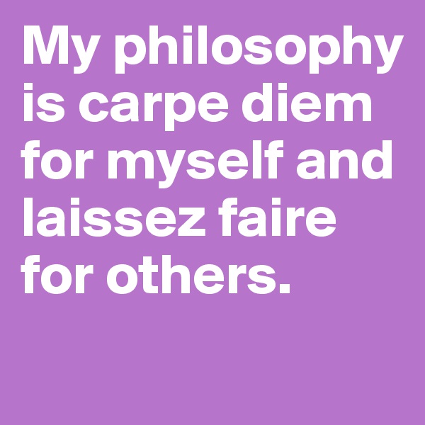 My philosophy is carpe diem for myself and laissez faire for others. 

