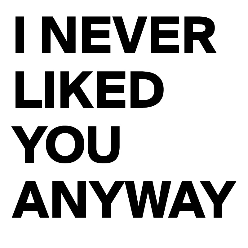 I NEVER LIKED YOU ANYWAY