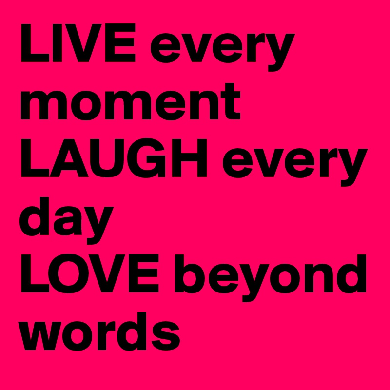 LIVE every moment
LAUGH every day
LOVE beyond words