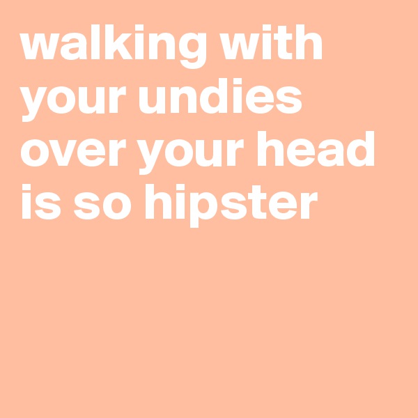 walking with your undies over your head is so hipster 


