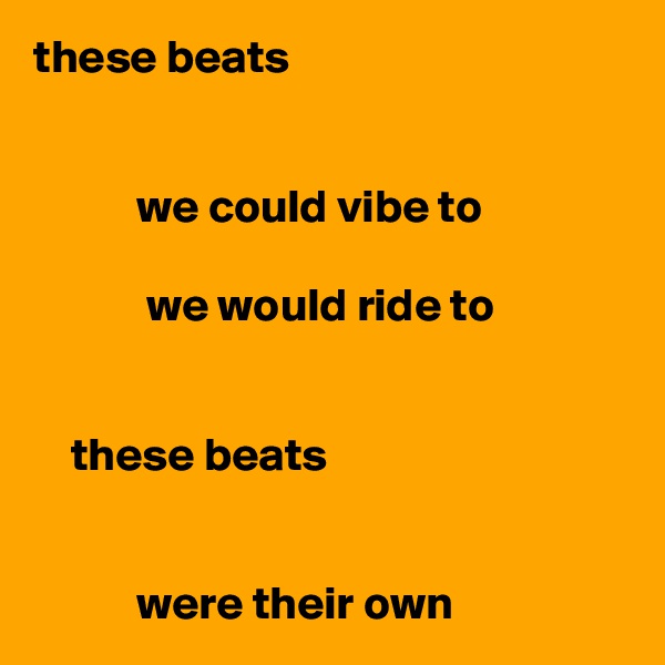 these beats


           we could vibe to

            we would ride to


    these beats
    
     
           were their own