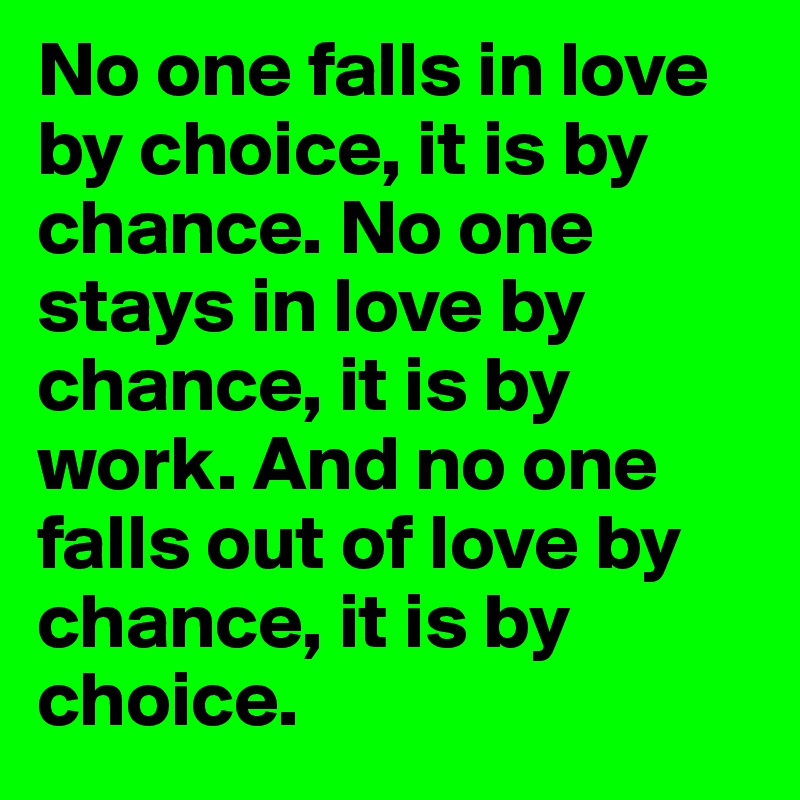No one falls in love by choice, it is by chance. No one stays in love by chance, it is by work. And no one falls out of love by chance, it is by choice.