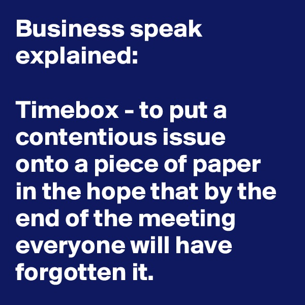 Business speak explained:

Timebox - to put a contentious issue onto a piece of paper in the hope that by the end of the meeting everyone will have forgotten it.
