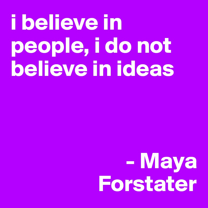 i believe in people, i do not believe in ideas



                         - Maya 
                   Forstater