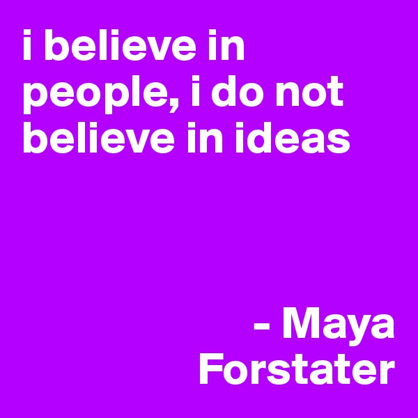 i believe in people, i do not believe in ideas



                         - Maya 
                   Forstater