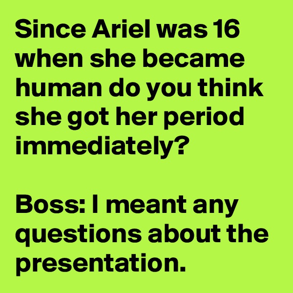 Since Ariel was 16 when she became human do you think she got her period immediately?

Boss: I meant any questions about the presentation.