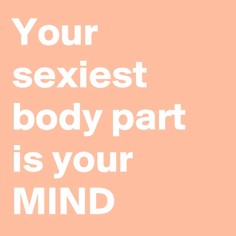 Your sexiest body part is your MIND