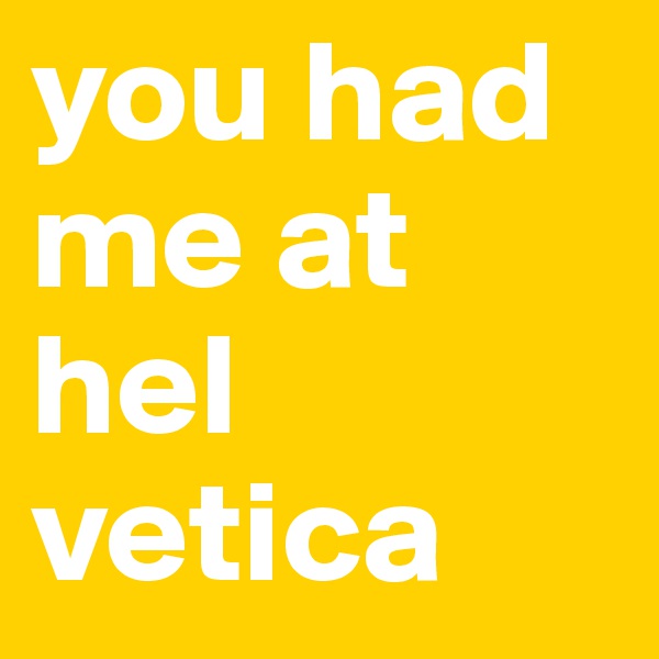 you had me at hel 
vetica