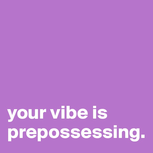 




your vibe is prepossessing.