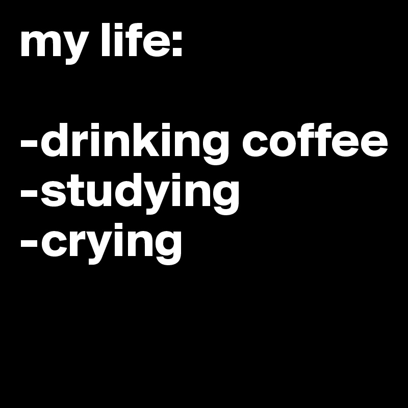 my life:

-drinking coffee
-studying
-crying

