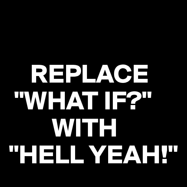 

    REPLACE
 "WHAT IF?"
        WITH
"HELL YEAH!" 