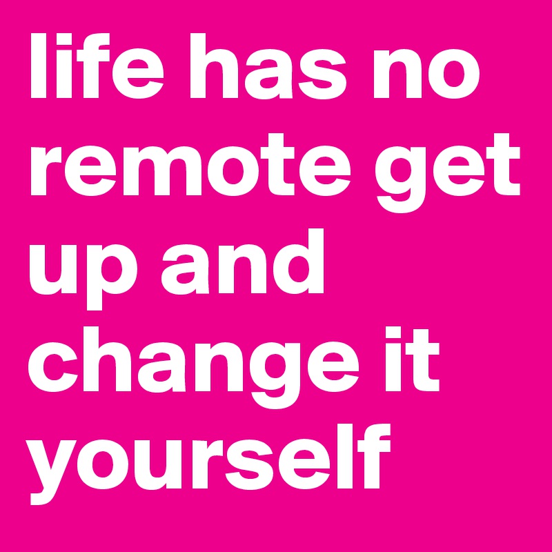 life has no remote get up and change it yourself 