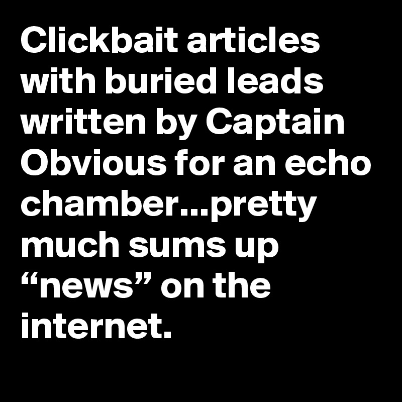 Clickbait articles with buried leads written by Captain Obvious for an echo chamber...pretty much sums up “news” on the internet.