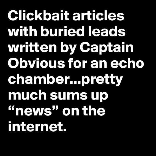 Clickbait articles with buried leads written by Captain Obvious for an echo chamber...pretty much sums up “news” on the internet.