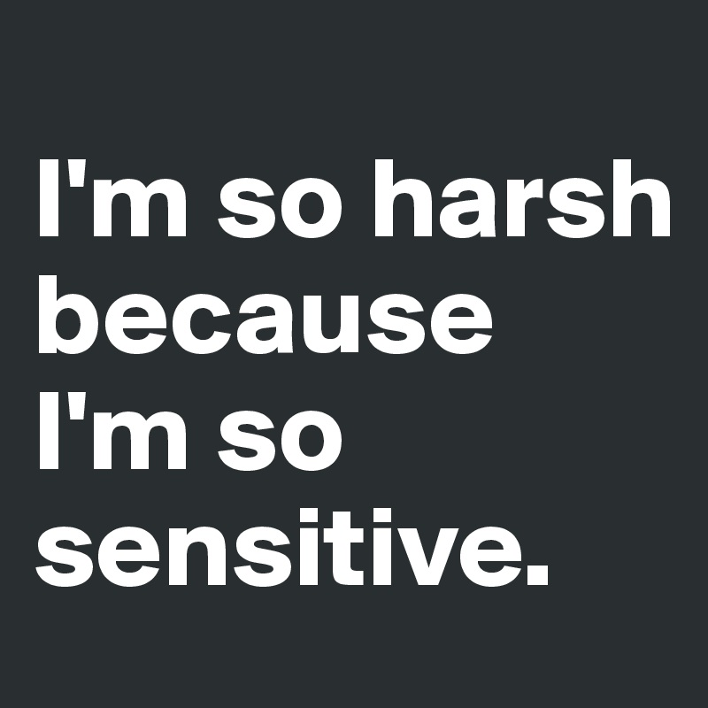 
I'm so harsh because I'm so sensitive. 