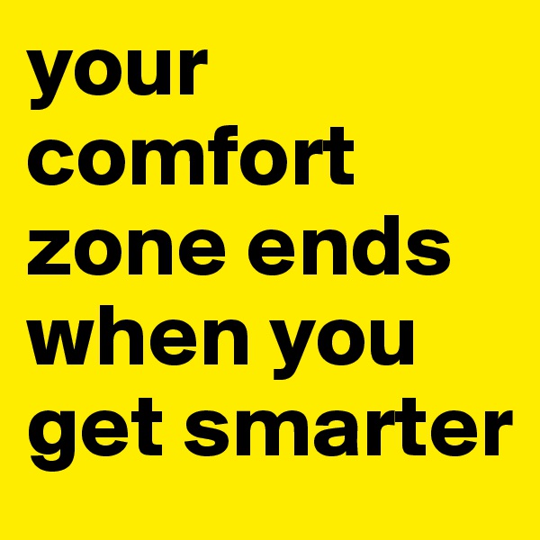 your comfort zone ends when you get smarter
