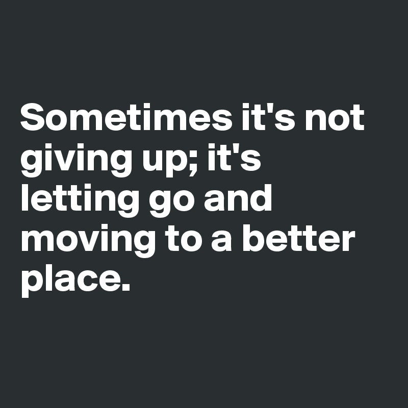 

Sometimes it's not giving up; it's letting go and moving to a better place.

