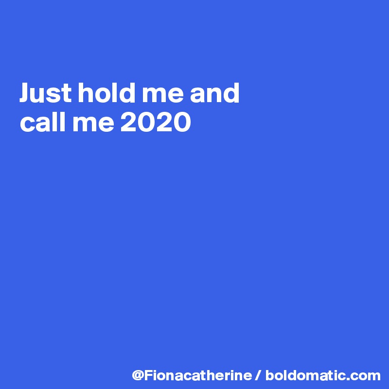 

Just hold me and 
call me 2020







