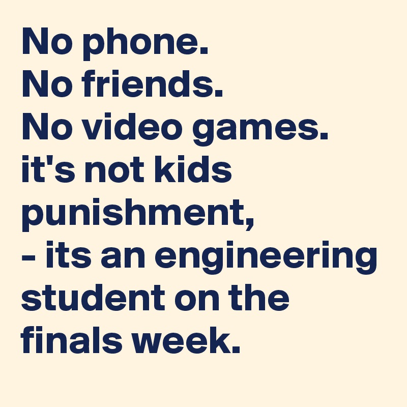 No phone.
No friends.
No video games.
it's not kids punishment,              - its an engineering student on the finals week.