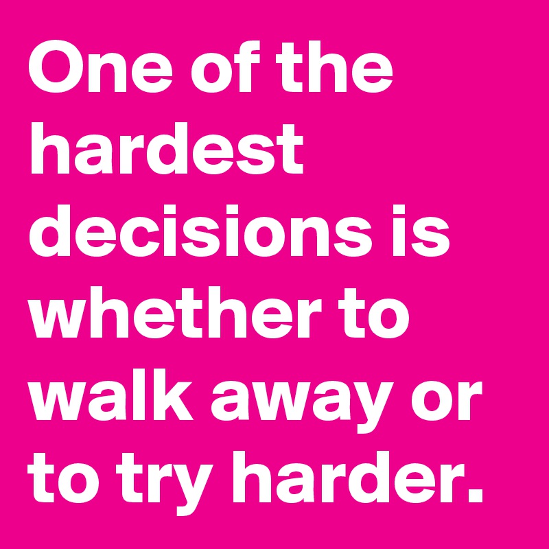 One of the hardest decisions is whether to walk away or to try harder.