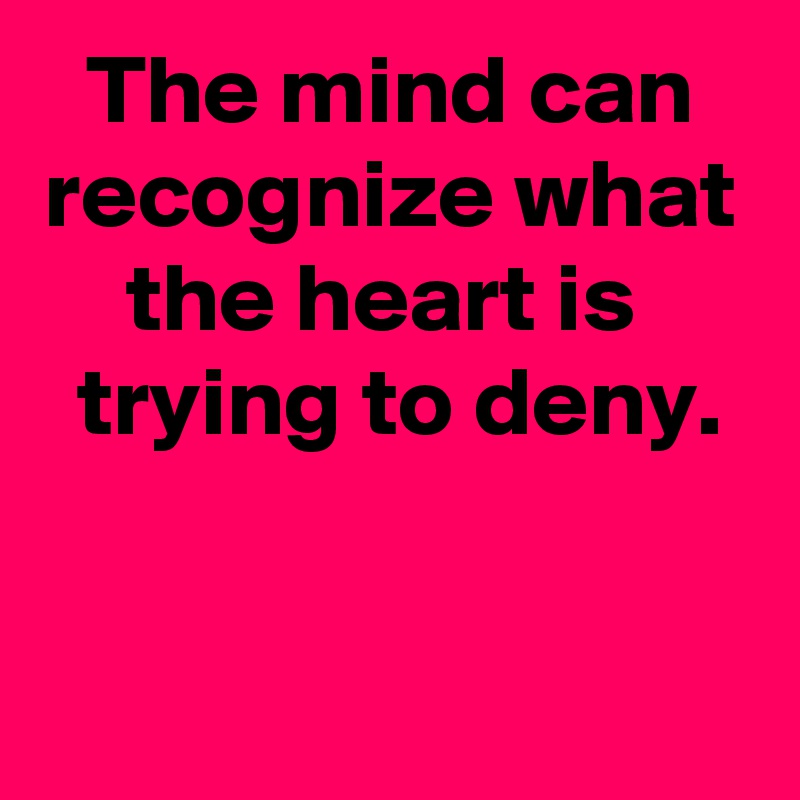 The mind can recognize what the heart is 
 trying to deny.

