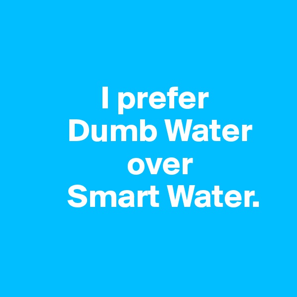 

             I prefer                          
        Dumb Water                                
                 over                                
        Smart Water.

