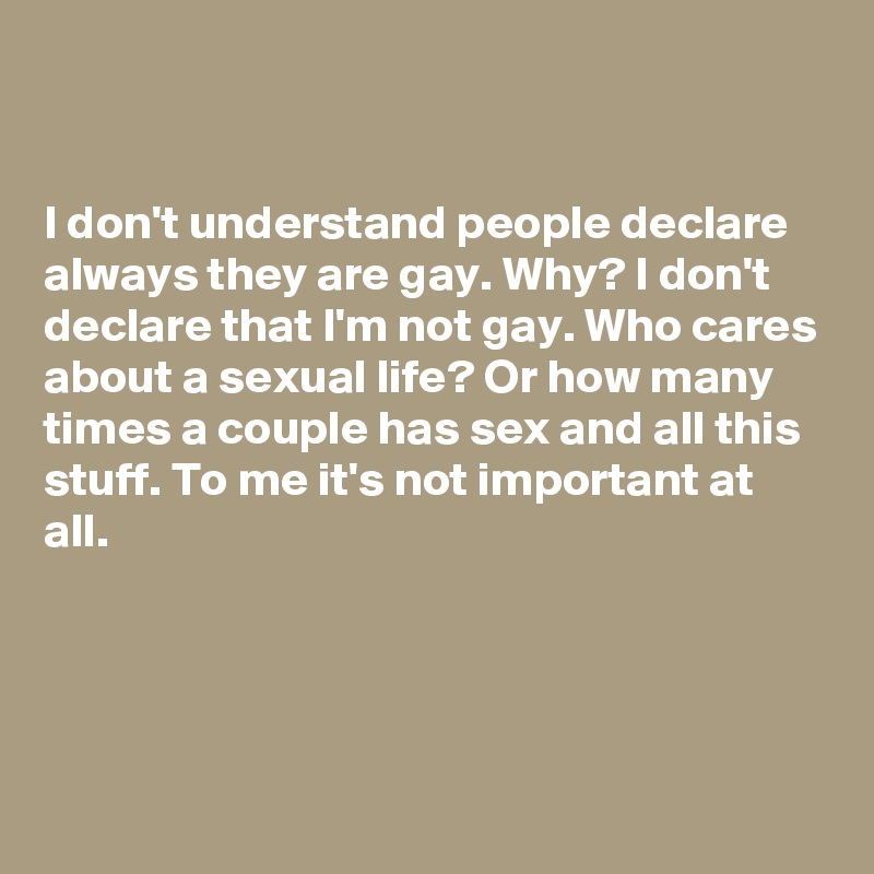 


I don't understand people declare always they are gay. Why? I don't declare that I'm not gay. Who cares about a sexual life? Or how many times a couple has sex and all this stuff. To me it's not important at all.




