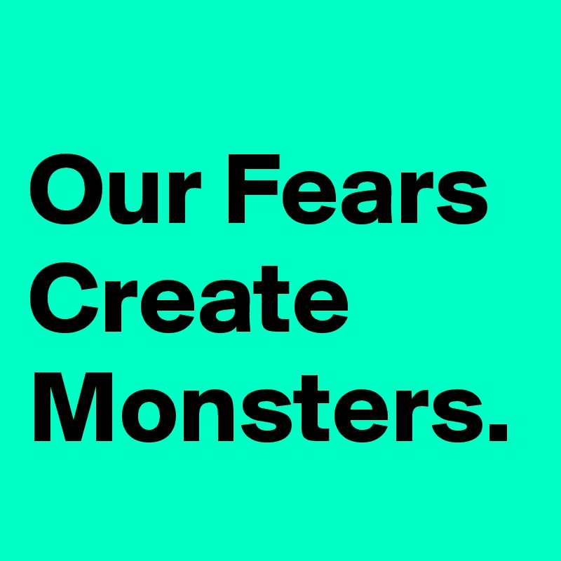 
Our Fears Create Monsters.