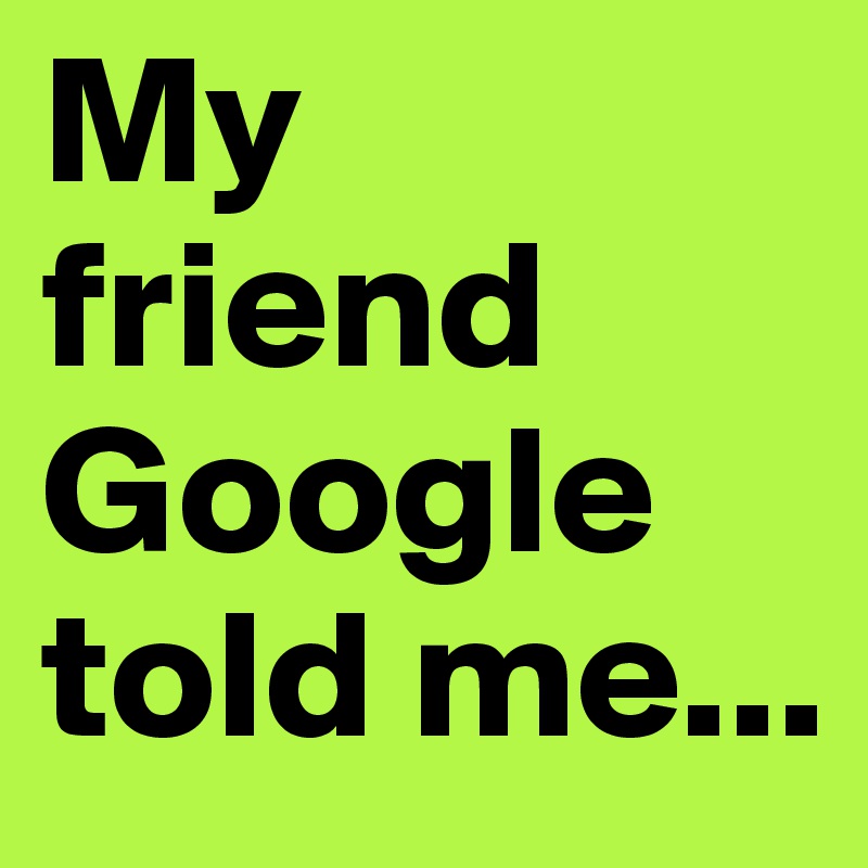 My friend Google told me...