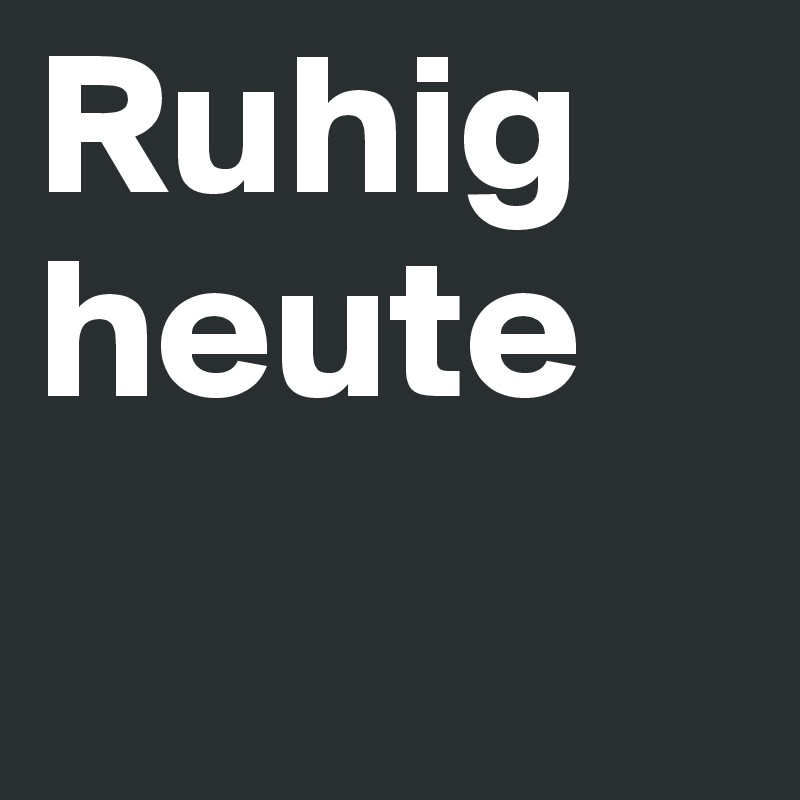Ruhig heute