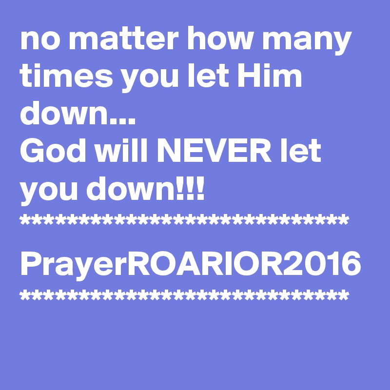 no matter how many times you let Him down...
God will NEVER let you down!!!
****************************
PrayerROARIOR2016
****************************