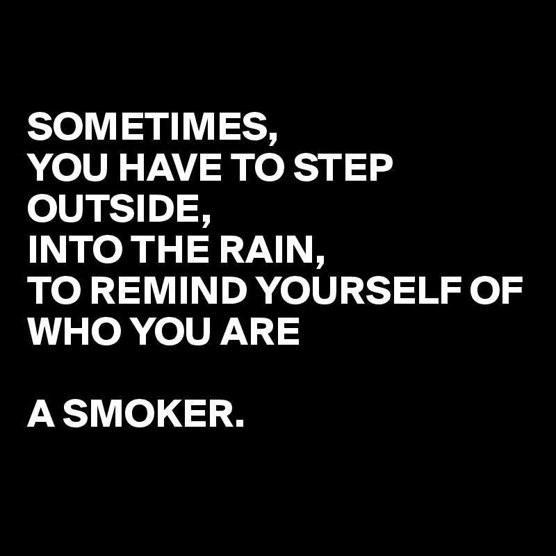 

SOMETIMES,
YOU HAVE TO STEP OUTSIDE, 
INTO THE RAIN, 
TO REMIND YOURSELF OF WHO YOU ARE

A SMOKER.

