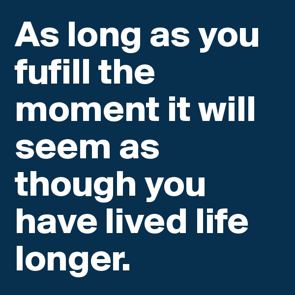 As long as you fufill the moment it will seem as though you have lived life longer.