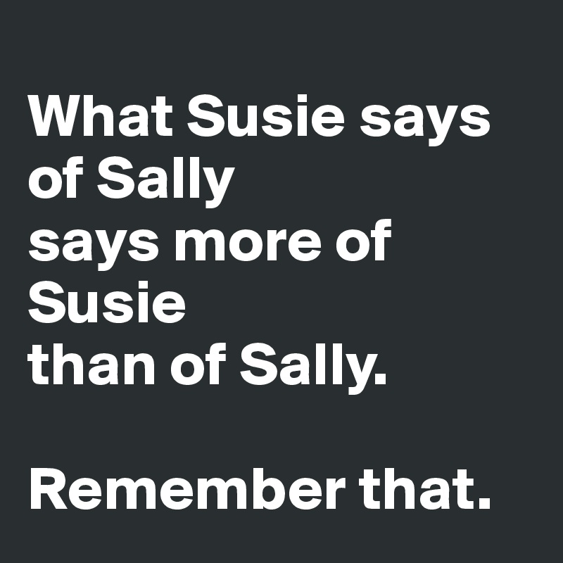 
What Susie says 
of Sally 
says more of Susie 
than of Sally. 

Remember that.