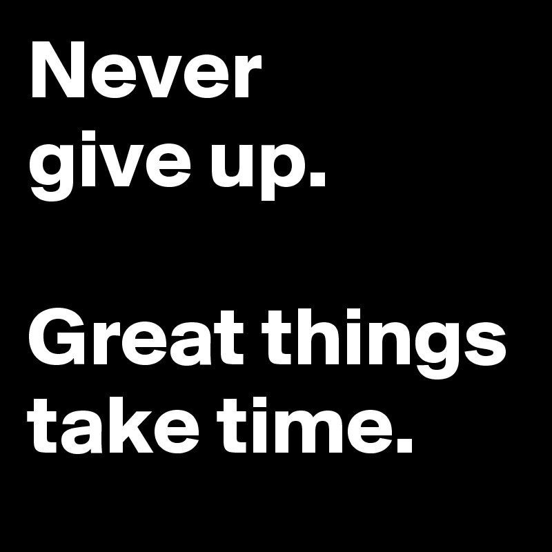 Never
give up.

Great things take time.