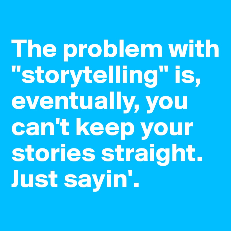 
The problem with "storytelling" is, eventually, you can't keep your stories straight. Just sayin'.