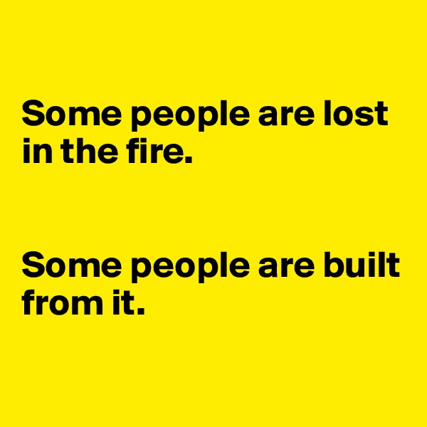

Some people are lost in the fire.


Some people are built from it.

