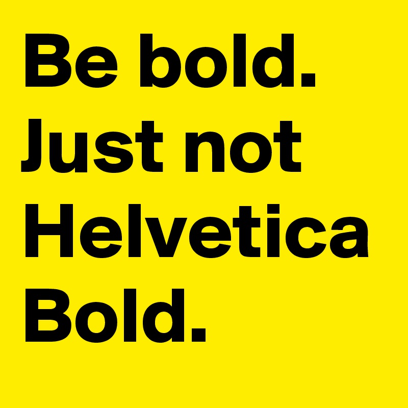 Be bold. Just not Helvetica Bold.