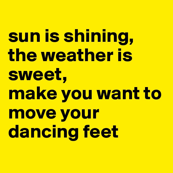 
sun is shining, the weather is sweet,
make you want to move your dancing feet
