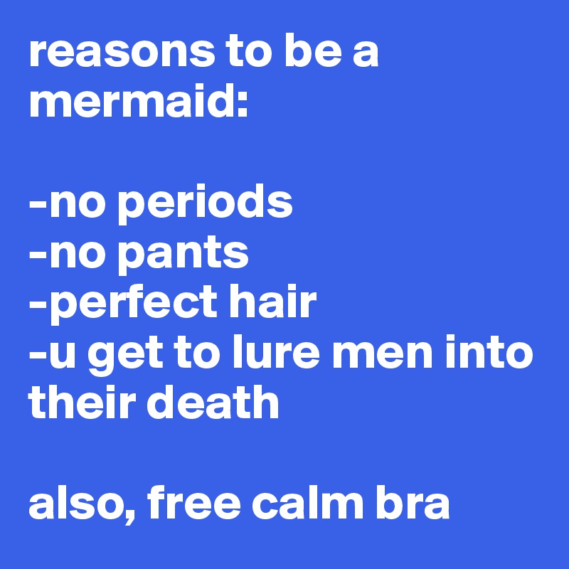 reasons to be a mermaid:

-no periods
-no pants
-perfect hair
-u get to lure men into their death

also, free calm bra