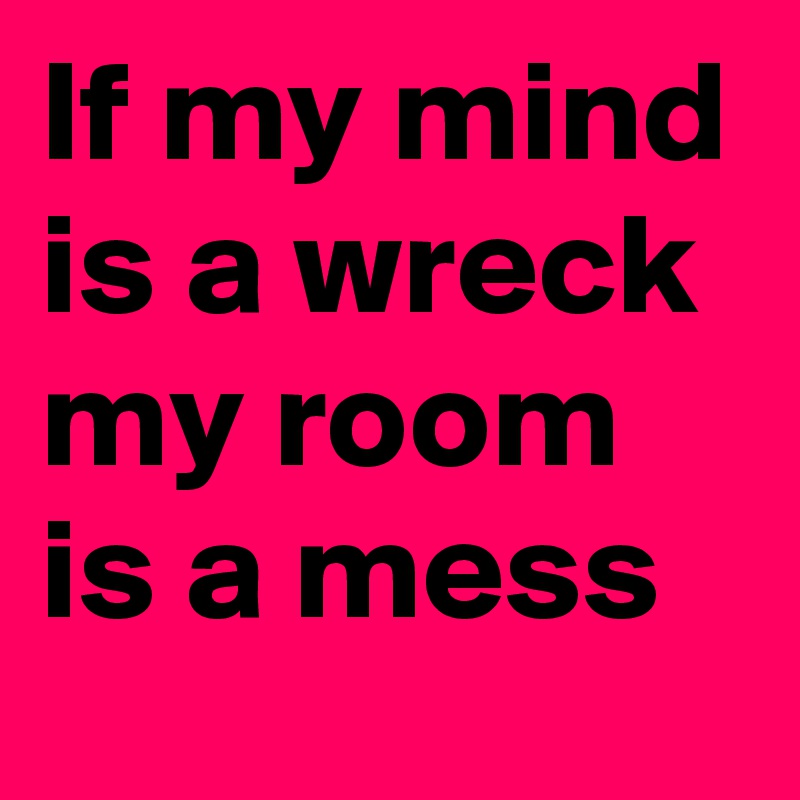If my mind is a wreck my room is a mess 