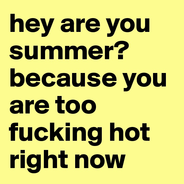 hey are you summer? because you are too fucking hot right now 