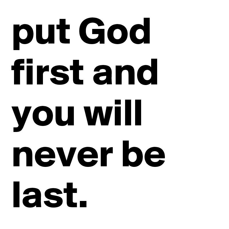 put God first and you will never be last.