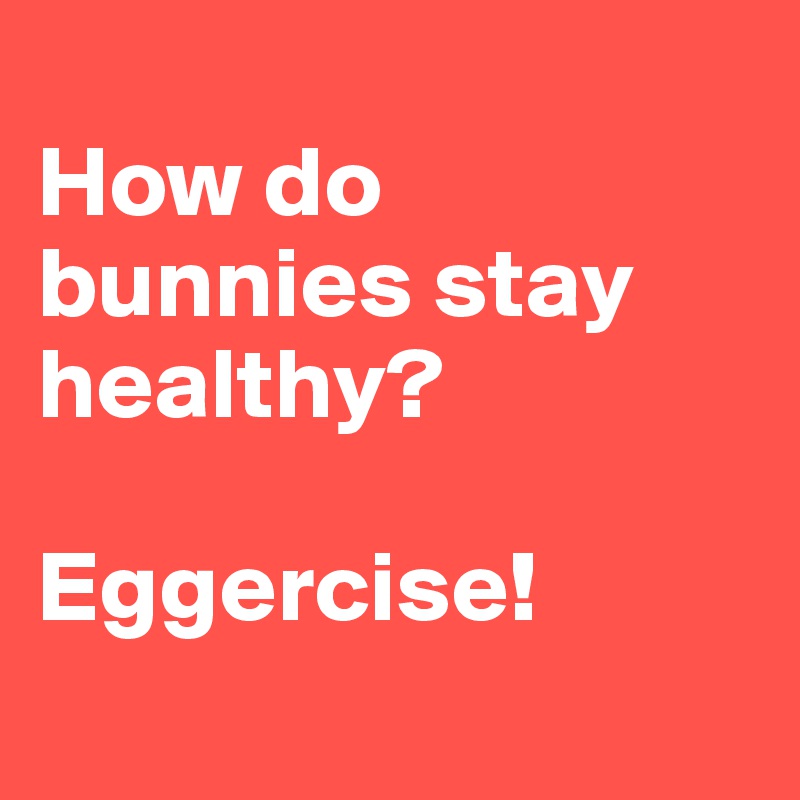 
How do bunnies stay healthy? 

Eggercise!
