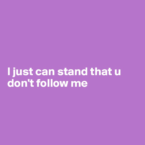 




I just can stand that u don't follow me 



