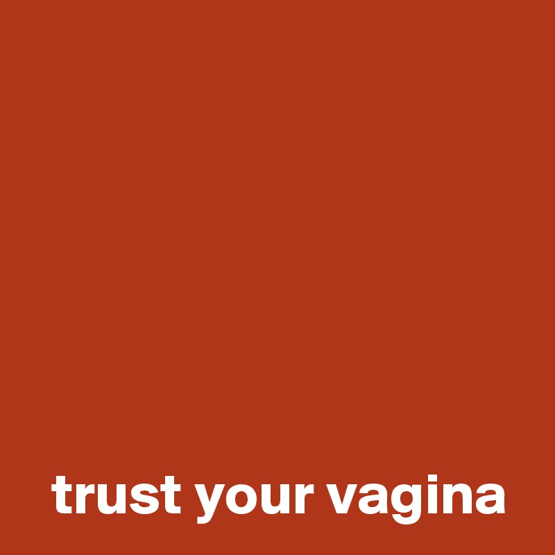 






  trust your vagina